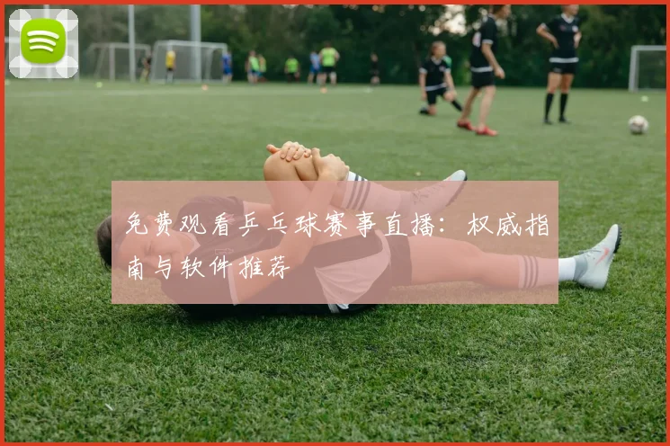 免费观看乒乓球赛事直播:权威指南与软件推荐