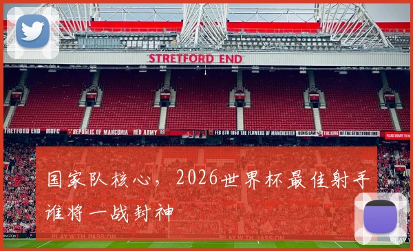 国家队核心，2026世界杯最佳射手谁将一战封神