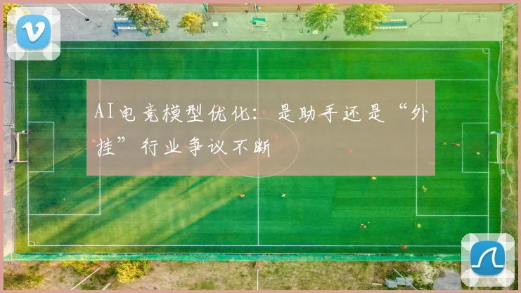 AI电竞模型优化:是助手还是“外挂”行业争议不断