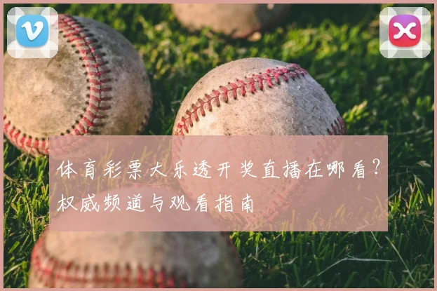 体育彩票大乐透开奖直播在哪看?权威频道与观看指南