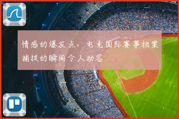 情感的爆发点,电竞国际赛事档案捕捉的瞬间令人动容
