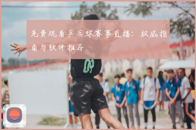 免费观看乒乓球赛事直播：权威指南与软件推荐
