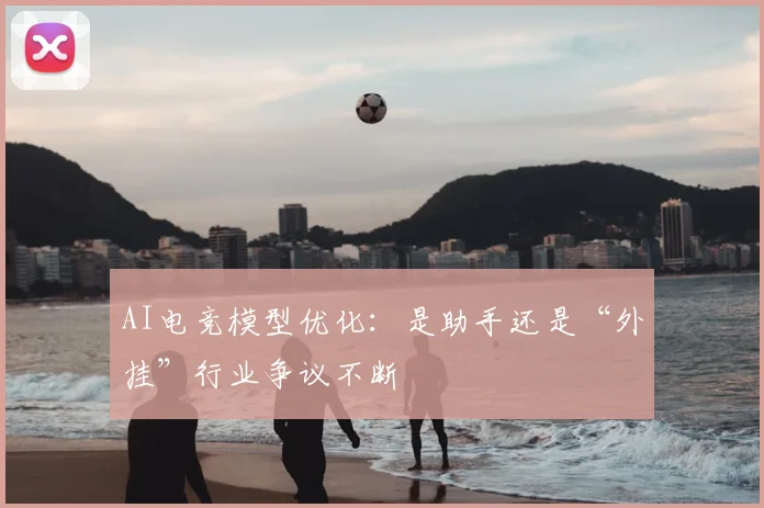 AI电竞模型优化：是助手还是“外挂”行业争议不断