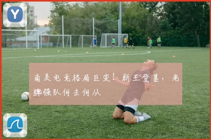 南美电竞格局巨变!新王登基,老牌强队何去何从
