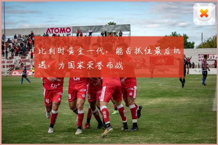 比利时黄金一代,能否抓住最后机遇,为国家荣誉而战