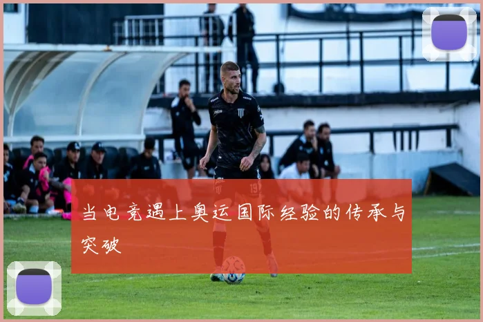 当电竞遇上奥运国际经验的传承与突破