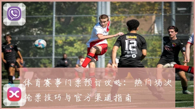 体育赛事门票预订攻略：热门场次抢票技巧与官方渠道指南