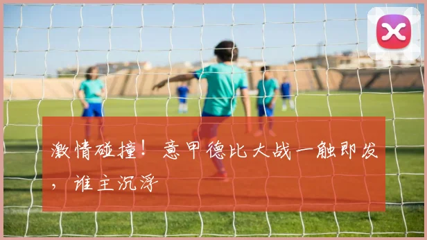 激情碰撞！意甲德比大战一触即发，谁主沉浮