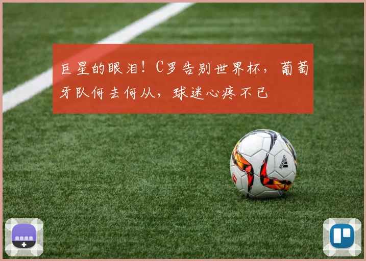 巨星的眼泪！C罗告别世界杯，葡萄牙队何去何从，球迷心疼不已