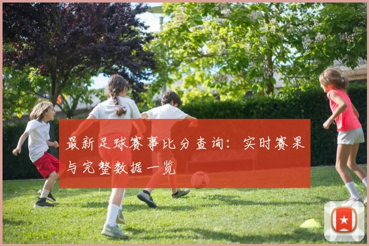 最新足球赛事比分查询：实时赛果与完整数据一览