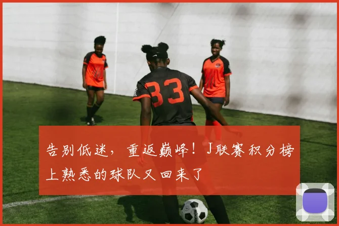 告别低迷,重返巅峰!J联赛积分榜上熟悉的球队又回来了
