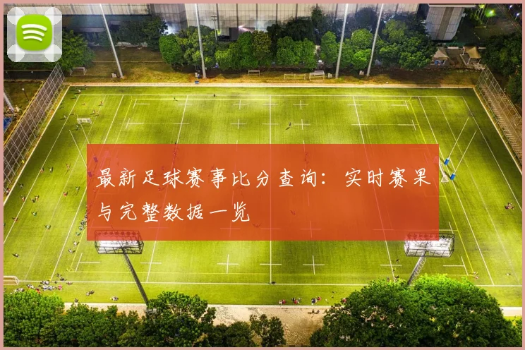 最新足球赛事比分查询:实时赛果与完整数据一览