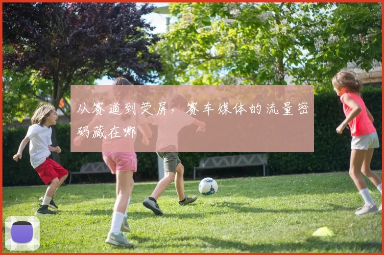 从赛道到荧屏,赛车媒体的流量密码藏在哪