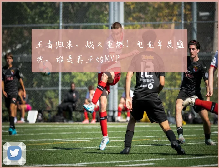 王者归来，战火重燃！电竞年度盛典，谁是真正的MVP